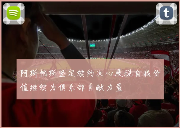 阿斯帕斯坚定续约决心展现自我价值继续为俱乐部贡献力量