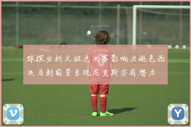 球探分析文班总决赛影响力逊色西决马刺前景乐观尼克斯亦有潜力