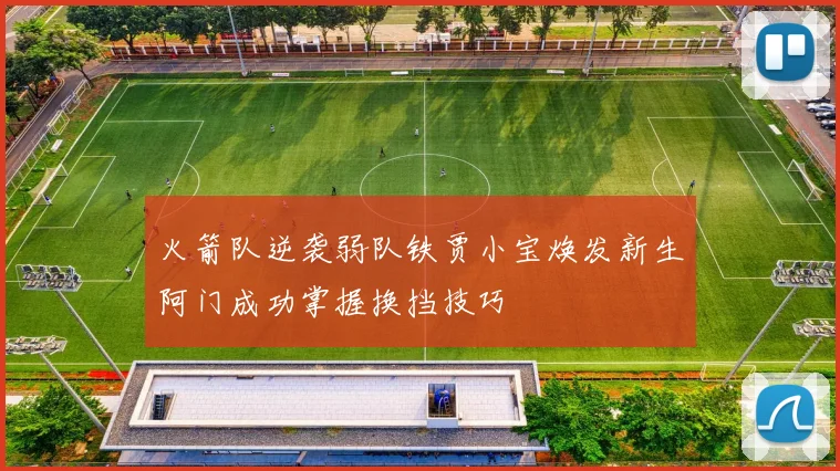 火箭队逆袭弱队铁贾小宝焕发新生阿门成功掌握换挡技巧