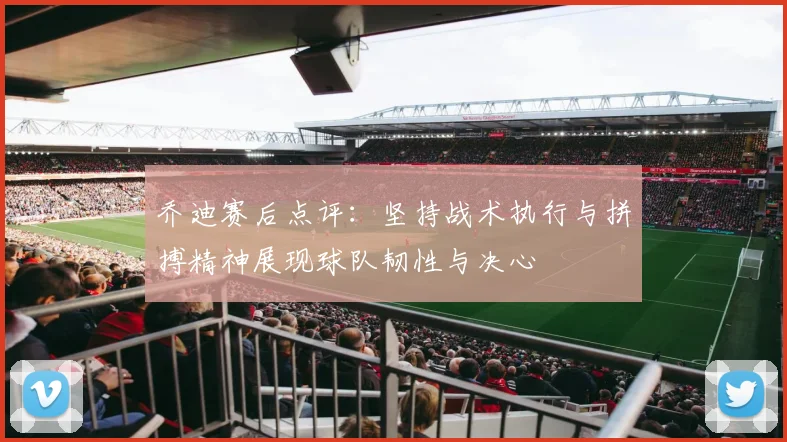 乔迪赛后点评：坚持战术执行与拼搏精神展现球队韧性与决心