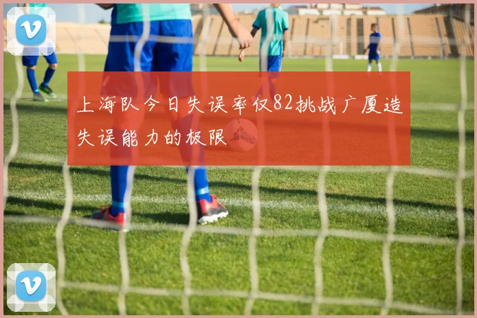 上海队今日失误率仅82挑战广厦造失误能力的极限