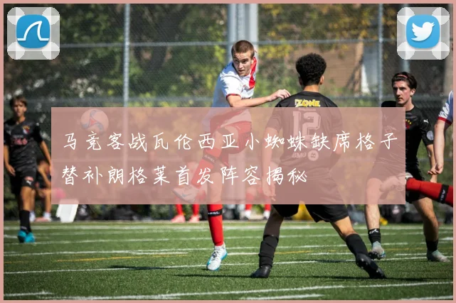 马竞客战瓦伦西亚小蜘蛛缺席格子替补朗格莱首发阵容揭秘
