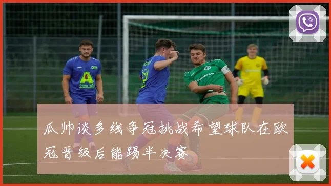 瓜帅谈多线争冠挑战希望球队在欧冠晋级后能踢半决赛