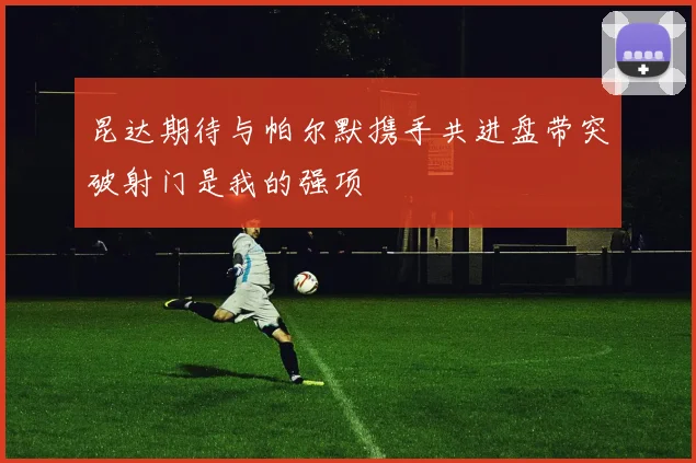 昆达期待与帕尔默携手共进盘带突破射门是我的强项