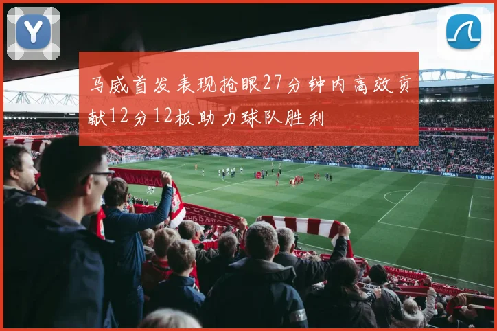 马威首发表现抢眼27分钟内高效贡献12分12板助力球队胜利