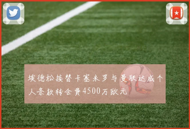 埃德松接替卡塞米罗与曼联达成个人条款转会费4500万欧元
