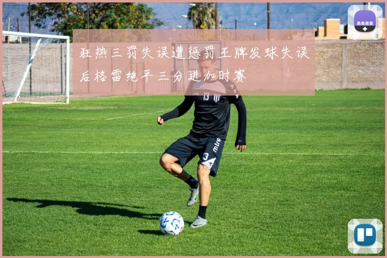 狂热三罚失误遭惩罚王牌发球失误后格雷绝平三分进加时赛