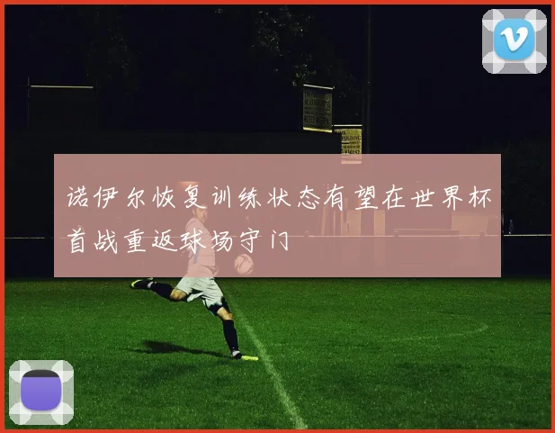 诺伊尔恢复训练状态有望在世界杯首战重返球场守门