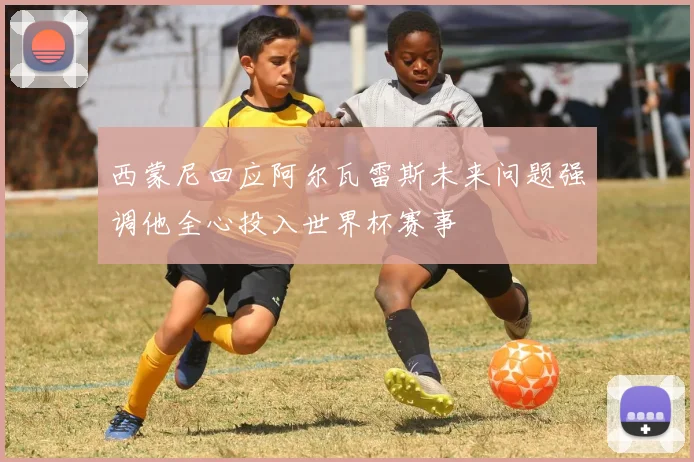 西蒙尼回应阿尔瓦雷斯未来问题强调他全心投入世界杯赛事