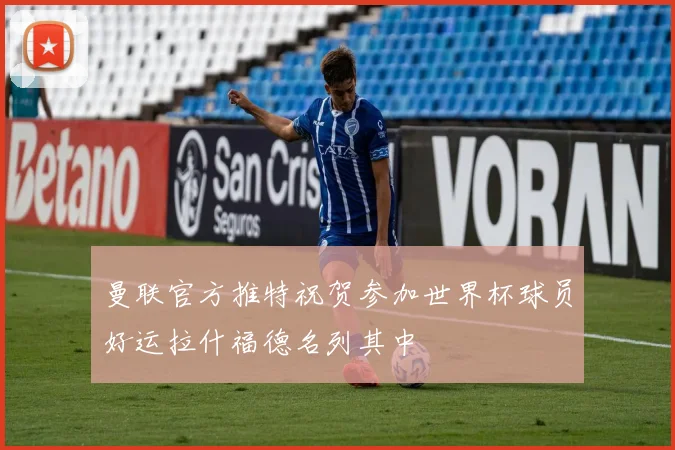 曼联官方推特祝贺参加世界杯球员好运拉什福德名列其中