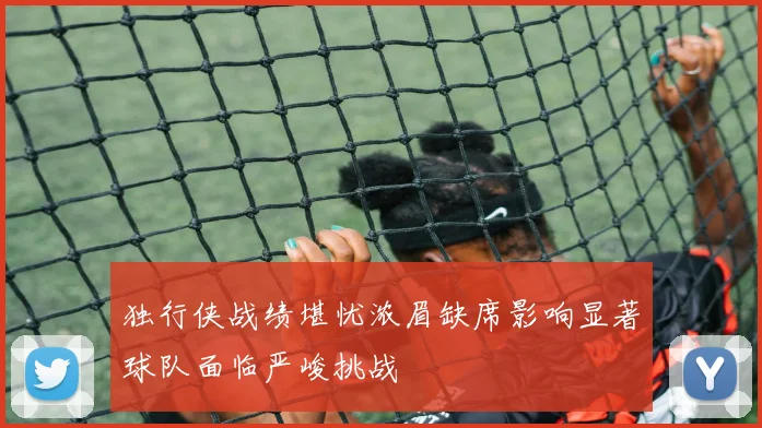 独行侠战绩堪忧浓眉缺席影响显著球队面临严峻挑战
