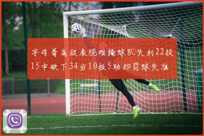 字母哥高效表现难掩球队失利22投15中砍下34分10板5助却罚球失准