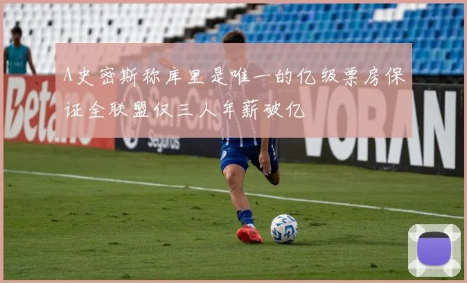 A史密斯称库里是唯一的亿级票房保证全联盟仅三人年薪破亿