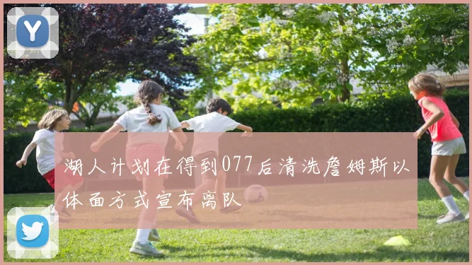 湖人计划在得到077后清洗詹姆斯以体面方式宣布离队
