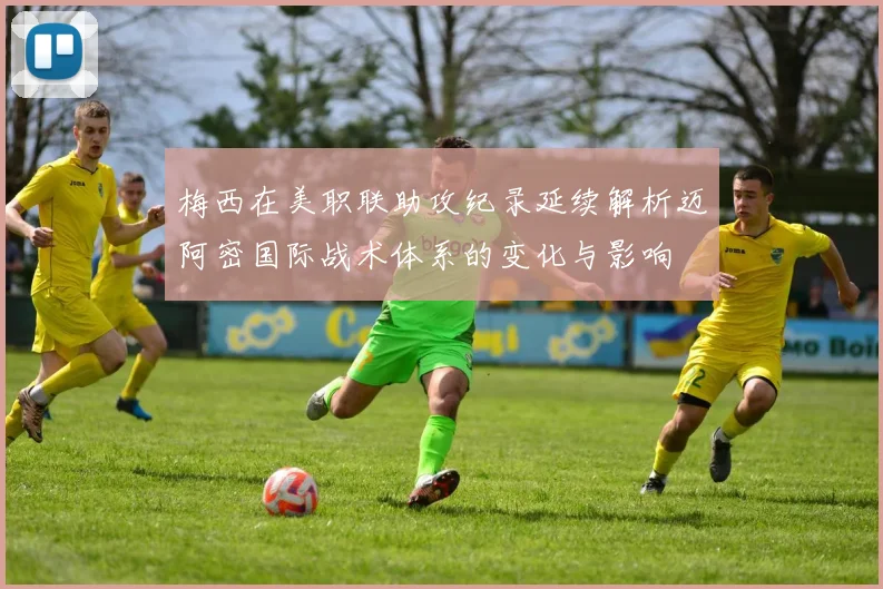 梅西在美职联助攻纪录延续解析迈阿密国际战术体系的变化与影响
