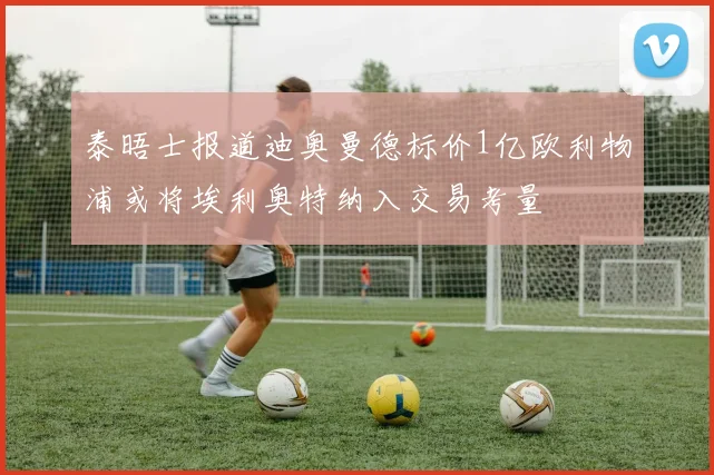泰晤士报道迪奥曼德标价1亿欧利物浦或将埃利奥特纳入交易考量