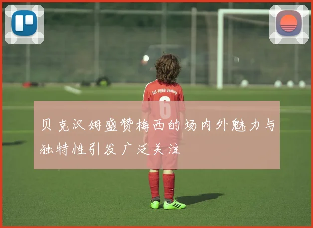 贝克汉姆盛赞梅西的场内外魅力与独特性引发广泛关注