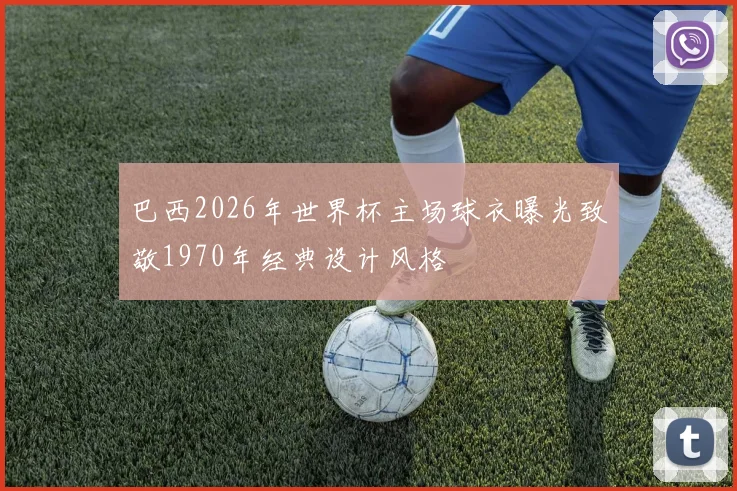 巴西2026年世界杯主场球衣曝光致敬1970年经典设计风格