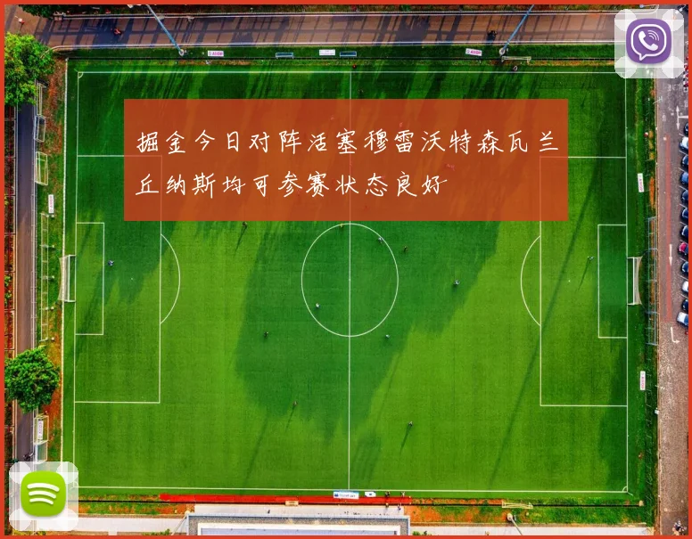 掘金今日对阵活塞穆雷沃特森瓦兰丘纳斯均可参赛状态良好