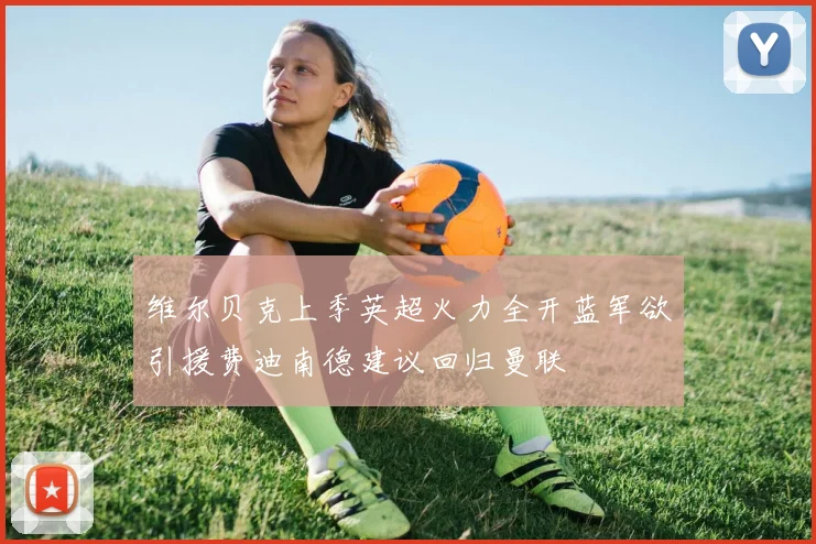 维尔贝克上季英超火力全开蓝军欲引援费迪南德建议回归曼联