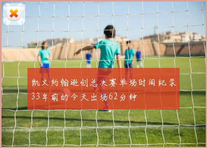 凯文约翰逊创总决赛单场时间纪录33年前的今天出场62分钟