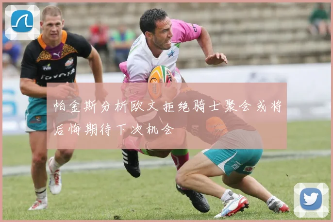 帕金斯分析欧文拒绝骑士聚会或将后悔期待下次机会