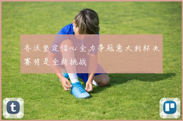 齐沃坚定信心全力争冠意大利杯决赛将是全新挑战