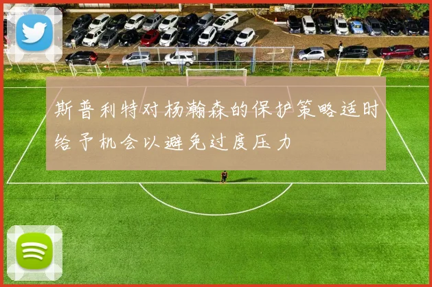 斯普利特对杨瀚森的保护策略适时给予机会以避免过度压力