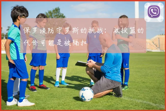 保罗谈防守罗斯的挑战：放投篮的代价可能是被隔扣
